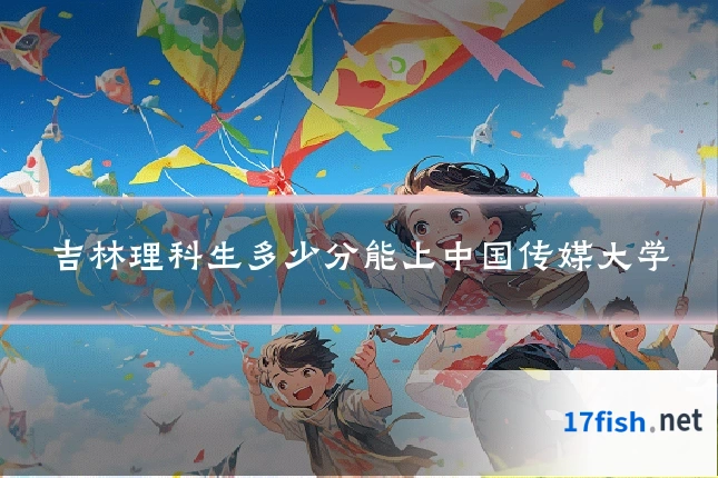 吉林理科生多少分能上中国传媒大学