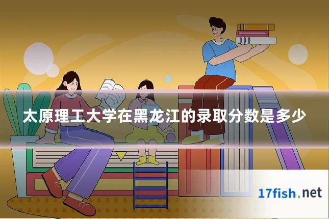 太原理工大学在黑龙江的录取分数是多少