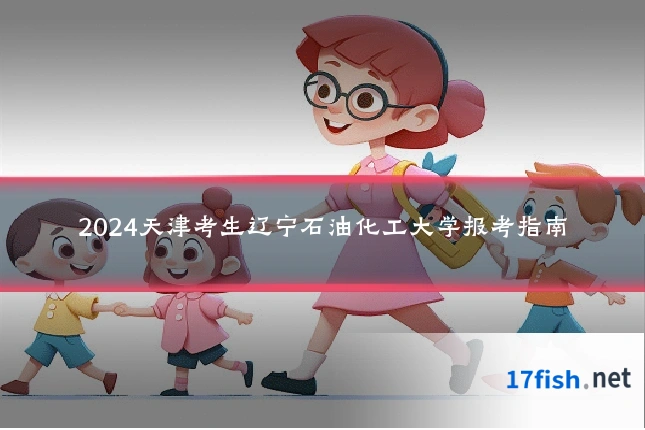 2024天津考生辽宁石油化工大学报考指南