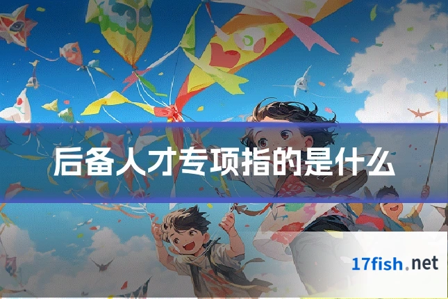 后备人才专项指的是什么