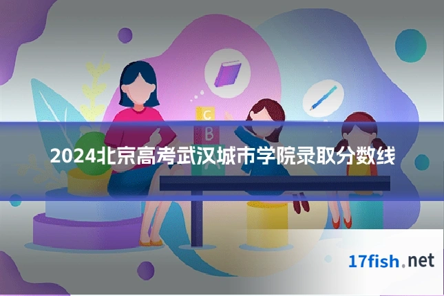 2024北京高考武汉城市学院录取分数线