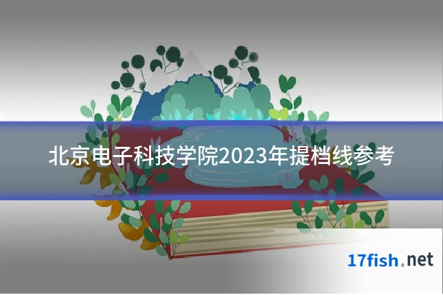 北京电子科技学院2023年提档线参考