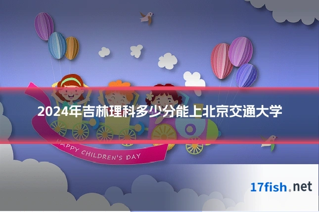 2024年吉林理科多少分能上北京交通大学