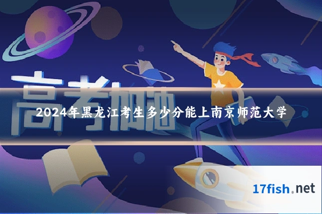 2024年黑龙江考生多少分能上南京师范大学