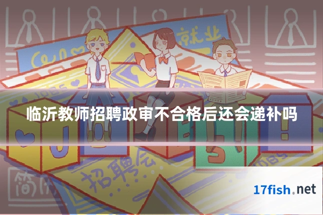 临沂教师招聘政审不合格后还会递补吗