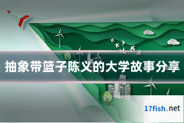 抽象带篮子陈义的大学故事分享