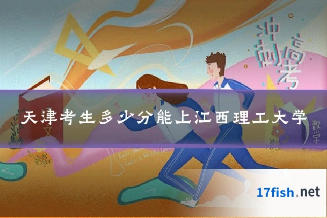 天津考生多少分能上江西理工大学