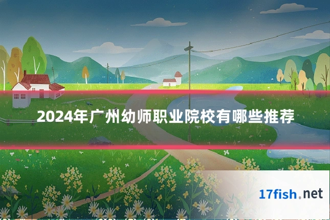 2024年广州幼师职业院校有哪些推荐