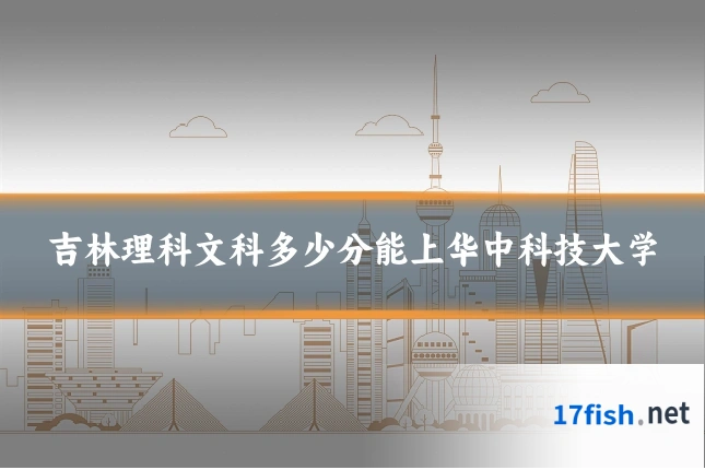 吉林理科文科多少分能上华中科技大学