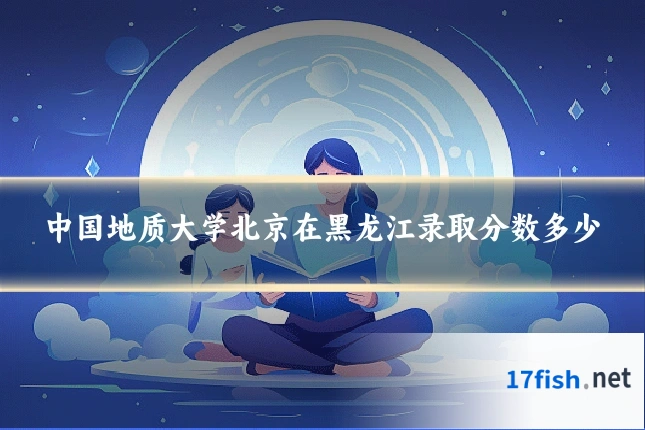 中国地质大学北京在黑龙江录取分数多少