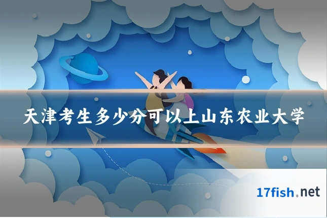 天津考生多少分可以上山东农业大学