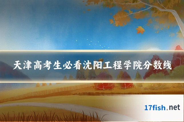 天津高考生必看沈阳工程学院分数线