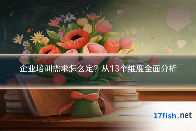 企业培训需求怎么定?从13个维度全面分析
