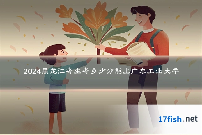 2024黑龙江考生考多少分能上广东工业大学