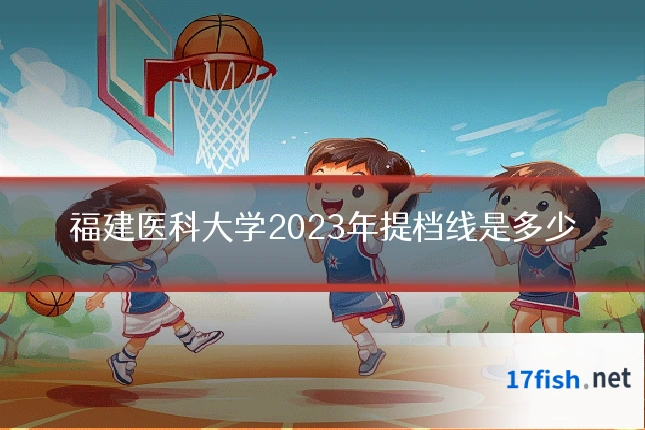 福建医科大学2023年提档线是多少
