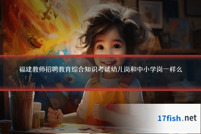福建教师招聘教育综合知识考试幼儿岗和中小学岗一样么