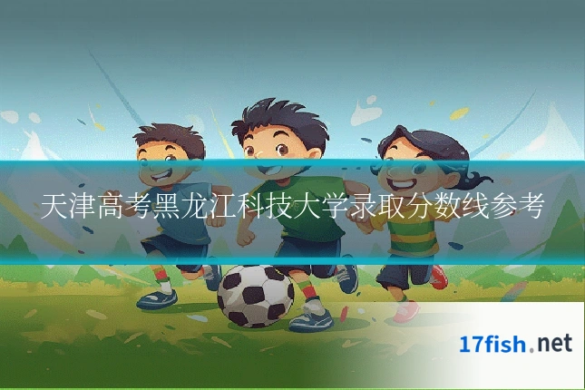 天津高考黑龙江科技大学录取分数线参考