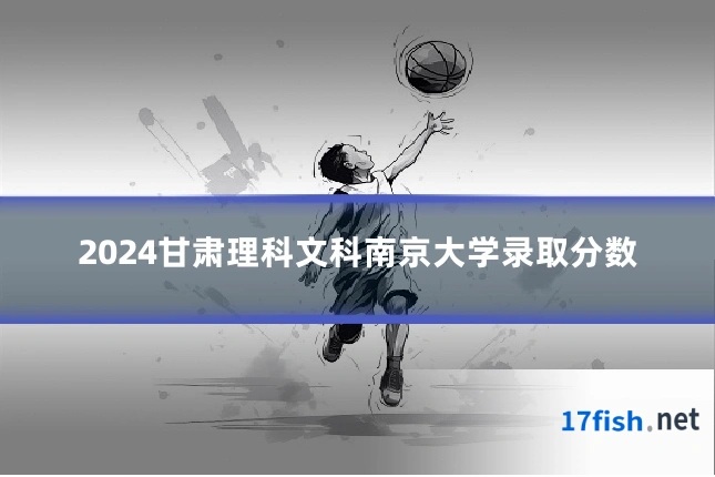 2024甘肃理科文科南京大学录取分数