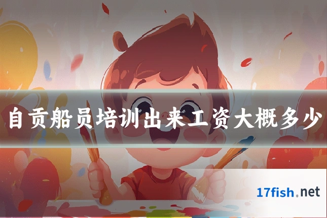 自贡船员培训出来工资大概多少