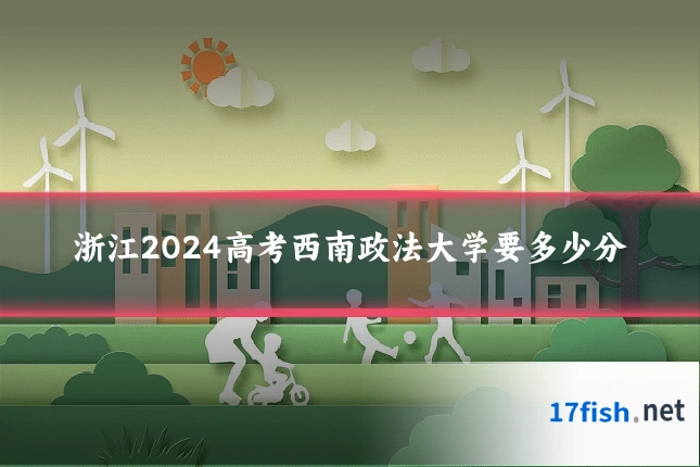 浙江2024高考西南政法大学要多少分