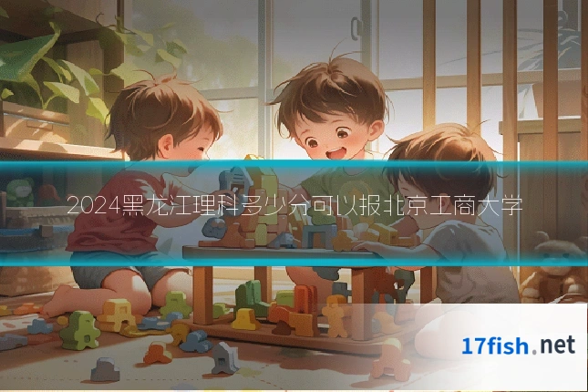 2024黑龙江理科多少分可以报北京工商大学