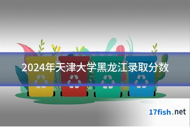 2024年天津大学黑龙江录取分数