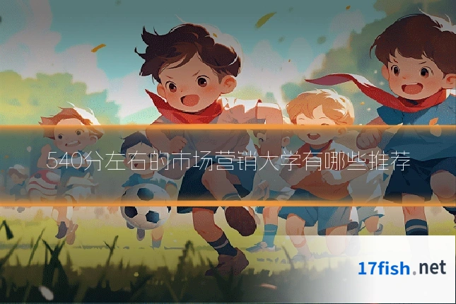 540分左右的市场营销大学有哪些推荐