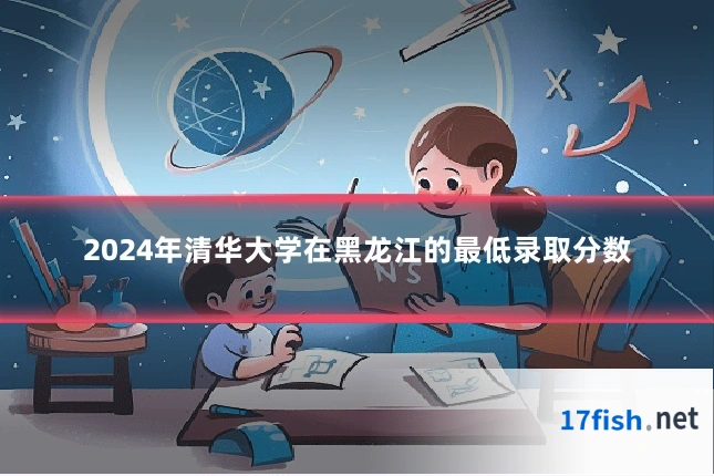 2024年清华大学在黑龙江的最低录取分数