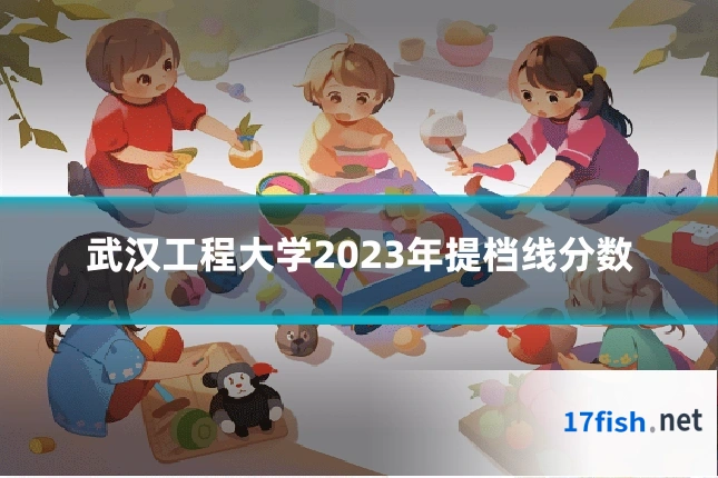 武汉工程大学2023年提档线分数