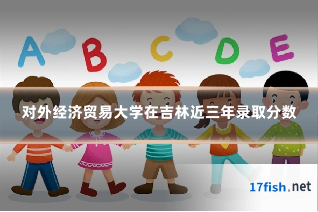 对外经济贸易大学在吉林近三年录取分数