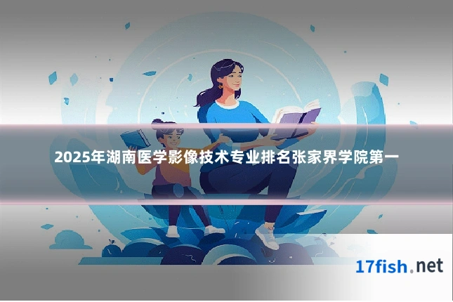 2025年湖南医学影像技术专业排名张家界学院第一
