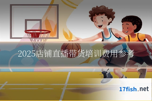 2025店铺直播带货培训费用参考