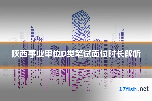 陕西事业单位D类笔试面试时长解析