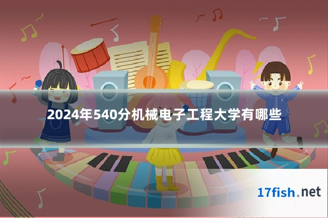 2024年540分机械电子工程大学有哪些