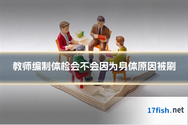 教师编制体检会不会因为身体原因被刷
