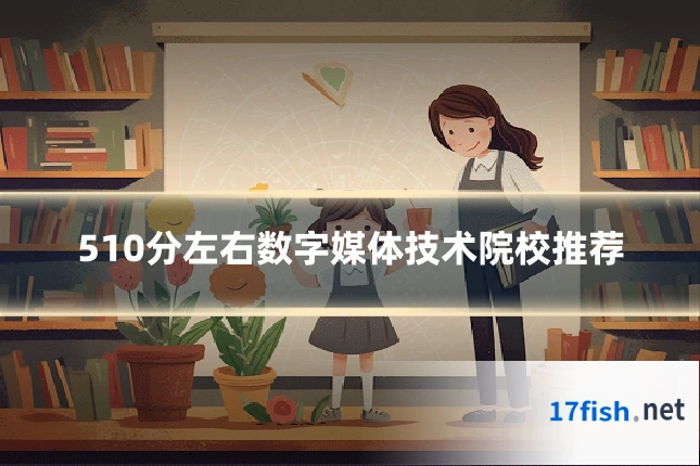 510分左右数字媒体技术院校推荐