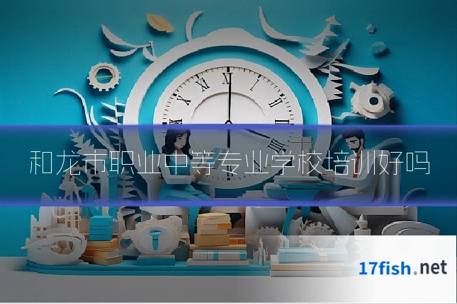 和龙市职业中等专业学校培训好吗