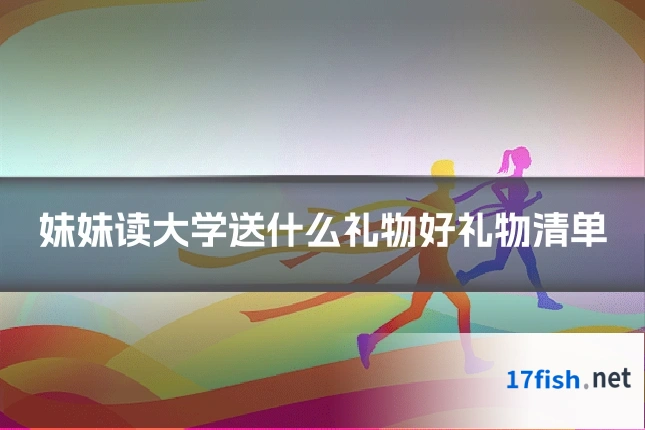 妹妹读大学送什么礼物好礼物清单