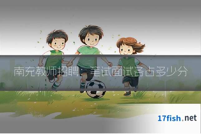 南充教师招聘：笔试面试各占多少分