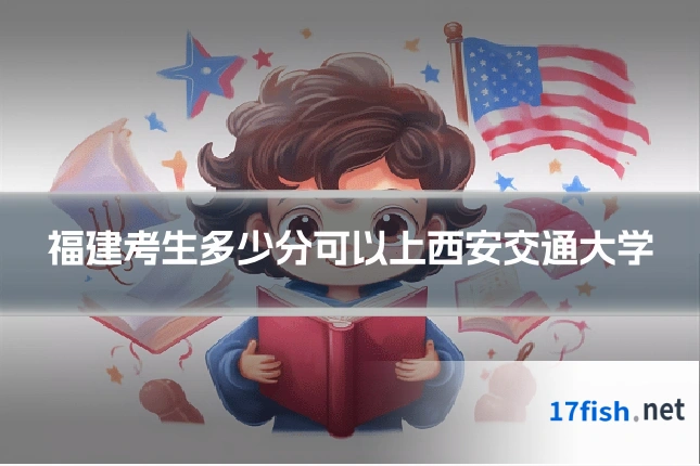 福建考生多少分可以上西安交通大学