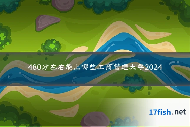 480分左右能上哪些工商管理大学2024