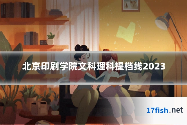 北京印刷学院文科理科提档线2023