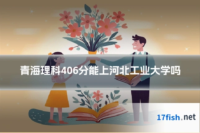 青海理科406分能上河北工业大学吗