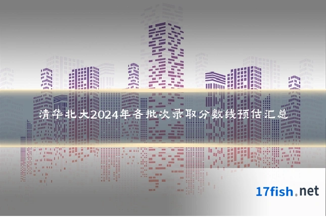 清华北大2024年各批次录取分数线预估汇总