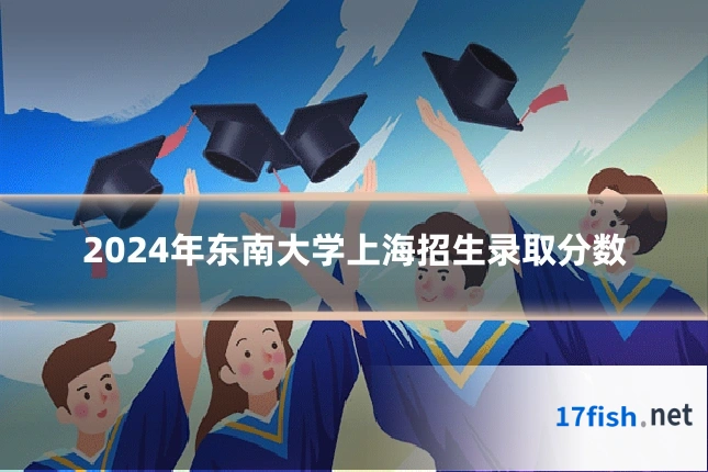 2024年东南大学上海招生录取分数