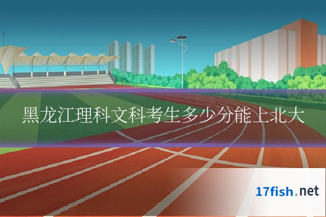 黑龙江理科文科考生多少分能上北大