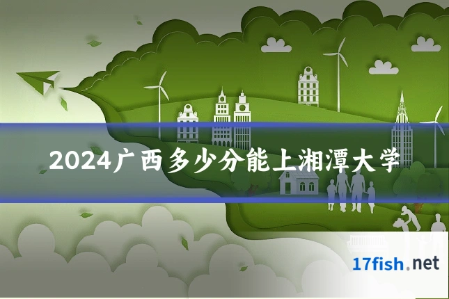 2024广西多少分能上湘潭大学