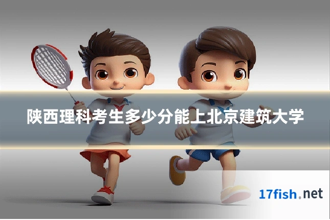 陕西理科考生多少分能上北京建筑大学