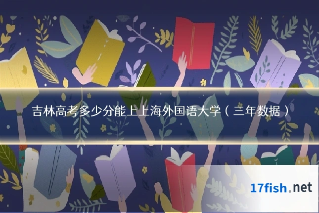 吉林高考多少分能上上海外国语大学(三年数据)