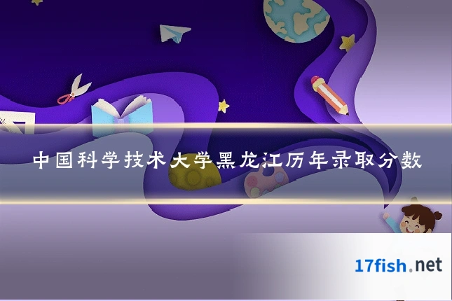 中国科学技术大学黑龙江历年录取分数